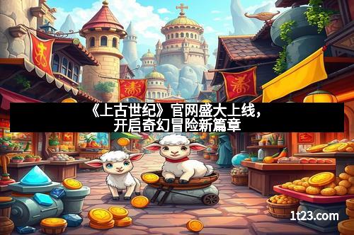 《上古世纪》官网盛大上线，开启奇幻冒险新篇章